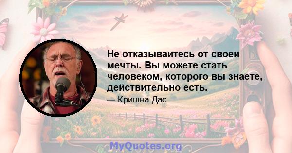 Не отказывайтесь от своей мечты. Вы можете стать человеком, которого вы знаете, действительно есть.