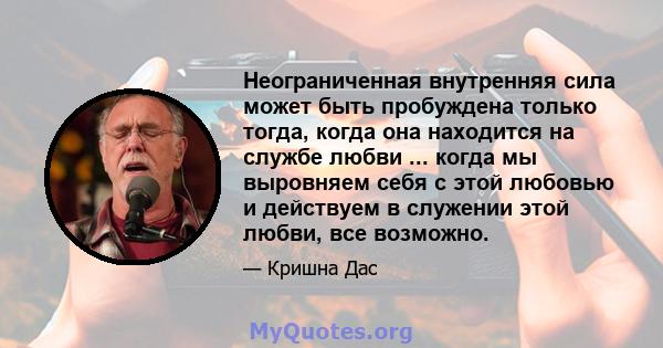 Неограниченная внутренняя сила может быть пробуждена только тогда, когда она находится на службе любви ... когда мы выровняем себя с этой любовью и действуем в служении этой любви, все возможно.