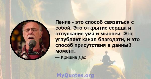 Пение - это способ связаться с собой. Это открытие сердца и отпускание ума и мыслей. Это углубляет канал благодати, и это способ присутствия в данный момент.