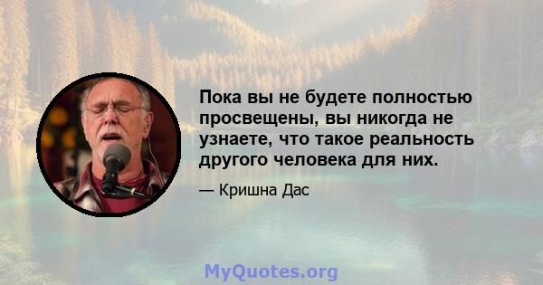 Пока вы не будете полностью просвещены, вы никогда не узнаете, что такое реальность другого человека для них.