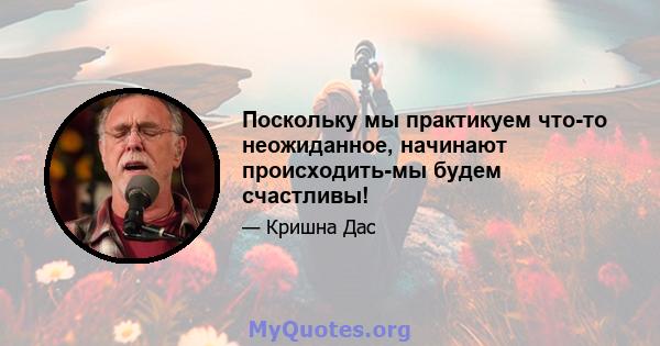 Поскольку мы практикуем что-то неожиданное, начинают происходить-мы будем счастливы!