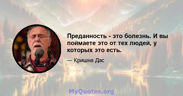 Преданность - это болезнь. И вы поймаете это от тех людей, у которых это есть.