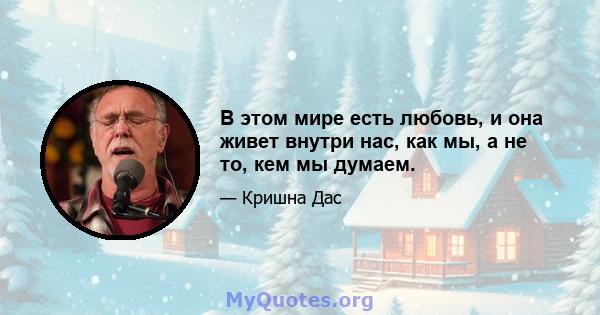 В этом мире есть любовь, и она живет внутри нас, как мы, а не то, кем мы думаем.