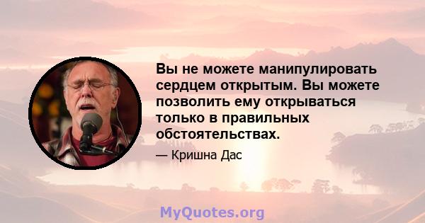 Вы не можете манипулировать сердцем открытым. Вы можете позволить ему открываться только в правильных обстоятельствах.