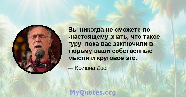 Вы никогда не сможете по -настоящему знать, что такое гуру, пока вас заключили в тюрьму ваши собственные мысли и круговое эго.