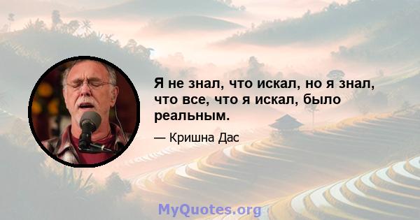 Я не знал, что искал, но я знал, что все, что я искал, было реальным.