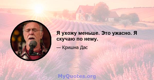 Я ухожу меньше. Это ужасно. Я скучаю по нему.