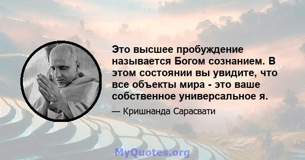 Это высшее пробуждение называется Богом сознанием. В этом состоянии вы увидите, что все объекты мира - это ваше собственное универсальное я.