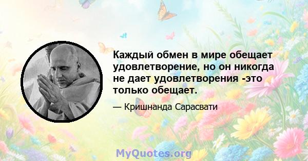 Каждый обмен в мире обещает удовлетворение, но он никогда не дает удовлетворения -это только обещает.