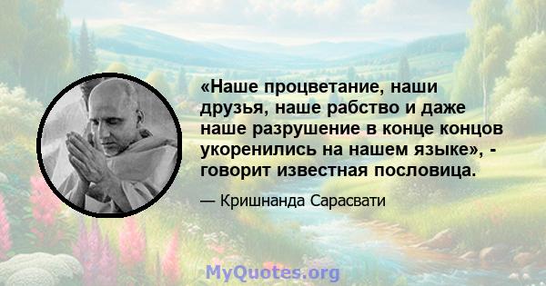 «Наше процветание, наши друзья, наше рабство и даже наше разрушение в конце концов укоренились на нашем языке», - говорит известная пословица.