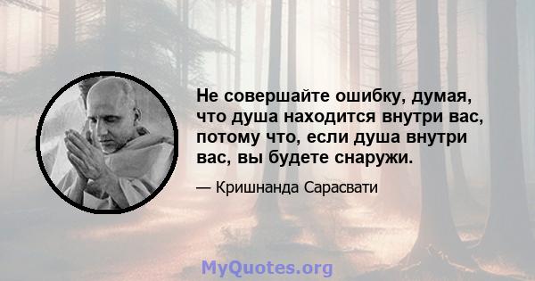 Не совершайте ошибку, думая, что душа находится внутри вас, потому что, если душа внутри вас, вы будете снаружи.