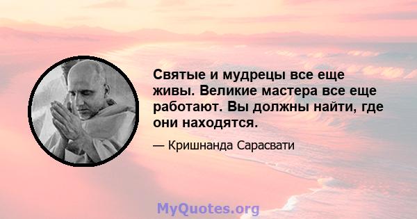 Святые и мудрецы все еще живы. Великие мастера все еще работают. Вы должны найти, где они находятся.