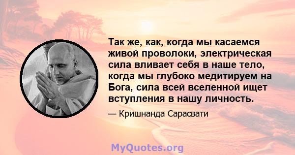 Так же, как, когда мы касаемся живой проволоки, электрическая сила вливает себя в наше тело, когда мы глубоко медитируем на Бога, сила всей вселенной ищет вступления в нашу личность.