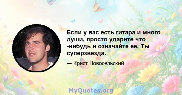 Если у вас есть гитара и много души, просто ударите что -нибудь и означайте ее. Ты суперзвезда.