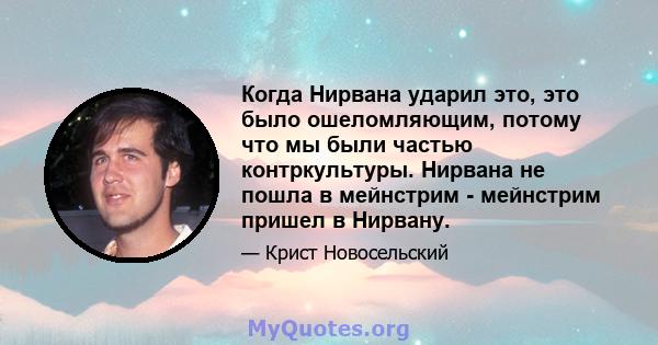 Когда Нирвана ударил это, это было ошеломляющим, потому что мы были частью контркультуры. Нирвана не пошла в мейнстрим - мейнстрим пришел в Нирвану.