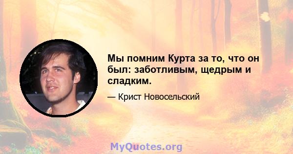 Мы помним Курта за то, что он был: заботливым, щедрым и сладким.