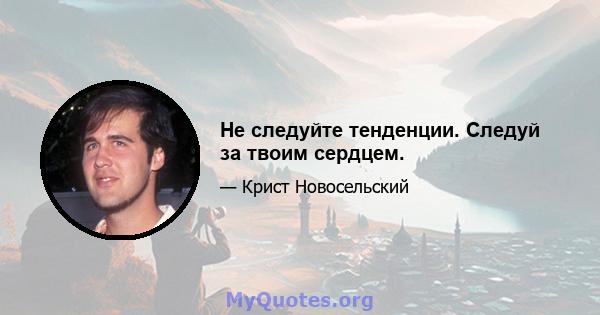 Не следуйте тенденции. Следуй за твоим сердцем.