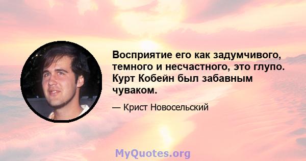 Восприятие его как задумчивого, темного и несчастного, это глупо. Курт Кобейн был забавным чуваком.