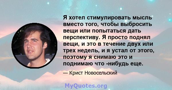 Я хотел стимулировать мысль вместо того, чтобы выбросить вещи или попытаться дать перспективу. Я просто поднял вещи, и это в течение двух или трех недель, и я устал от этого, поэтому я снимаю это и поднимаю что -нибудь