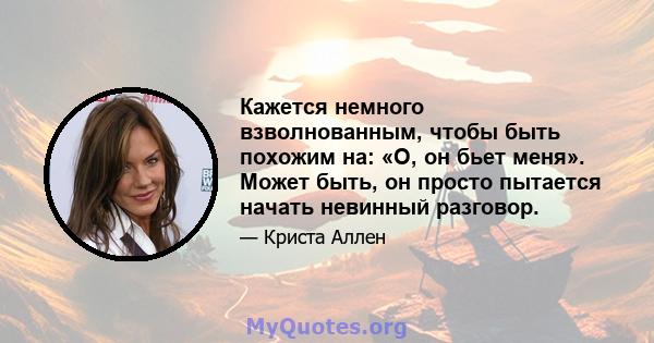 Кажется немного взволнованным, чтобы быть похожим на: «О, он бьет меня». Может быть, он просто пытается начать невинный разговор.