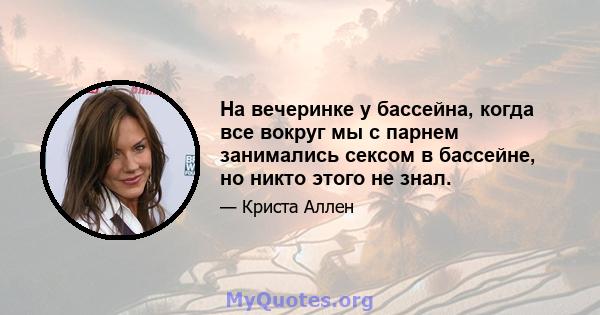 На вечеринке у бассейна, когда все вокруг мы с парнем занимались сексом в бассейне, но никто этого не знал.