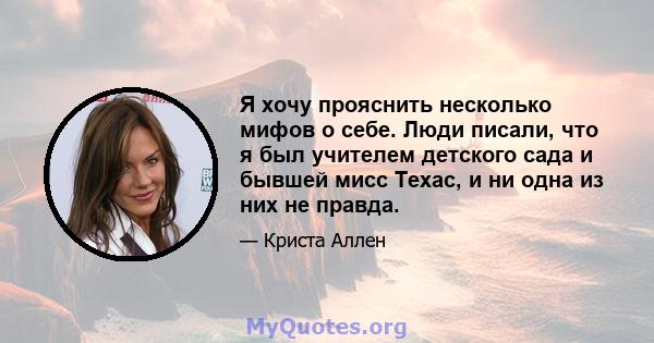 Я хочу прояснить несколько мифов о себе. Люди писали, что я был учителем детского сада и бывшей мисс Техас, и ни одна из них не правда.