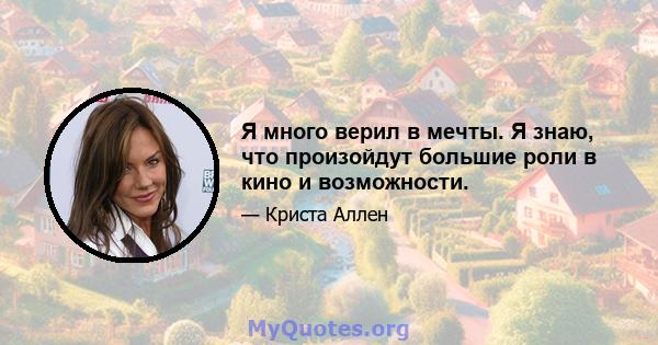 Я много верил в мечты. Я знаю, что произойдут большие роли в кино и возможности.