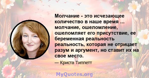 Молчание - это исчезающее количество в наше время ... молчание, ошеломление, ошеломляет его присутствие, ее беременная реальность реальность, которая не отрицает разум и аргумент, но ставит их на свое место.