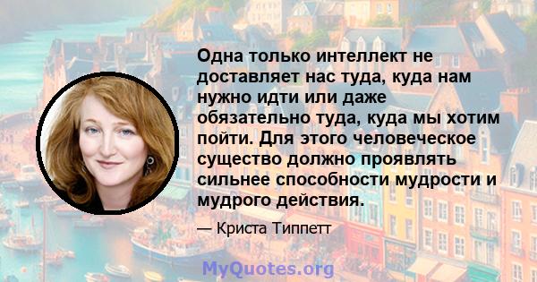 Одна только интеллект не доставляет нас туда, куда нам нужно идти или даже обязательно туда, куда мы хотим пойти. Для этого человеческое существо должно проявлять сильнее способности мудрости и мудрого действия.