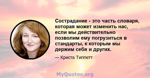 Сострадание - это часть словаря, которая может изменить нас, если мы действительно позволим ему погрузиться в стандарты, к которым мы держим себя и других.