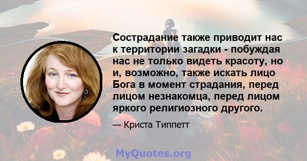 Сострадание также приводит нас к территории загадки - побуждая нас не только видеть красоту, но и, возможно, также искать лицо Бога в момент страдания, перед лицом незнакомца, перед лицом яркого религиозного другого.