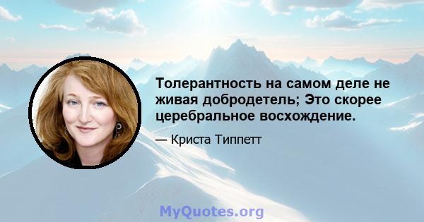 Толерантность на самом деле не живая добродетель; Это скорее церебральное восхождение.