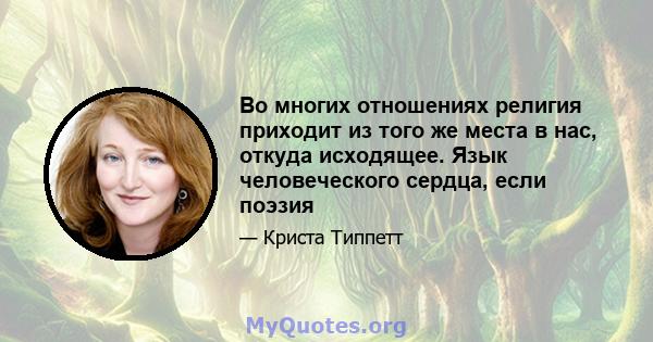 Во многих отношениях религия приходит из того же места в нас, откуда исходящее. Язык человеческого сердца, если поэзия