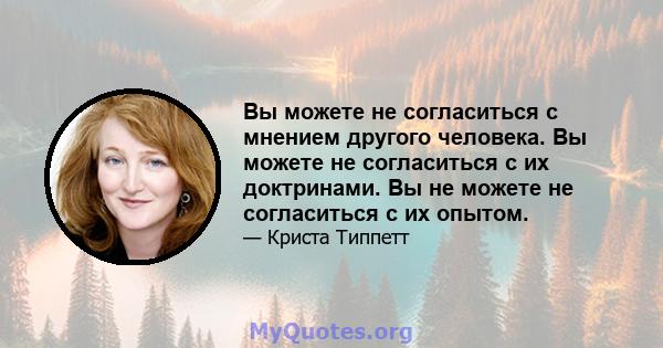 Вы можете не согласиться с мнением другого человека. Вы можете не согласиться с их доктринами. Вы не можете не согласиться с их опытом.