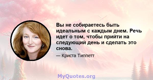 Вы не собираетесь быть идеальным с каждым днем. Речь идет о том, чтобы прийти на следующий день и сделать это снова.