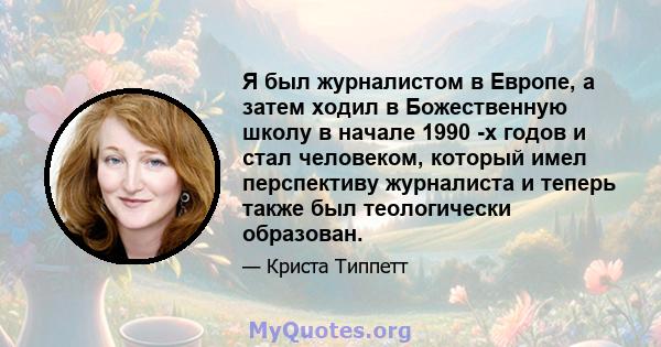 Я был журналистом в Европе, а затем ходил в Божественную школу в начале 1990 -х годов и стал человеком, который имел перспективу журналиста и теперь также был теологически образован.