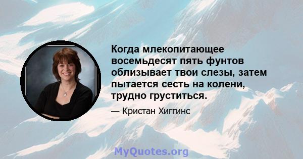 Когда млекопитающее восемьдесят пять фунтов облизывает твои слезы, затем пытается сесть на колени, трудно груститься.