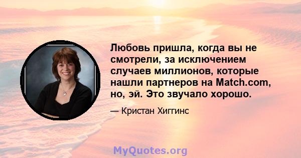 Любовь пришла, когда вы не смотрели, за исключением случаев миллионов, которые нашли партнеров на Match.com, но, эй. Это звучало хорошо.