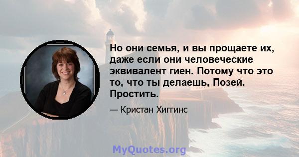 Но они семья, и вы прощаете их, даже если они человеческие эквивалент гиен. Потому что это то, что ты делаешь, Позей. Простить.