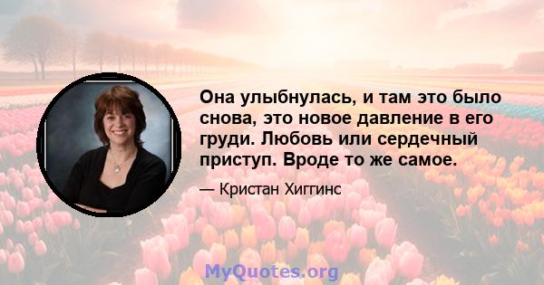 Она улыбнулась, и там это было снова, это новое давление в его груди. Любовь или сердечный приступ. Вроде то же самое.