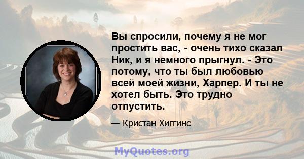 Вы спросили, почему я не мог простить вас, - очень тихо сказал Ник, и я немного прыгнул. - Это потому, что ты был любовью всей моей жизни, Харпер. И ты не хотел быть. Это трудно отпустить.