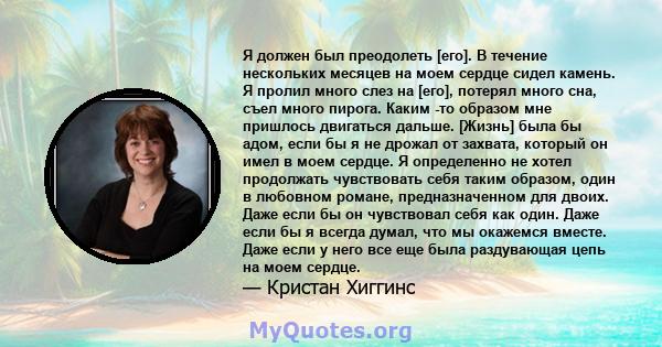 Я должен был преодолеть [его]. В течение нескольких месяцев на моем сердце сидел камень. Я пролил много слез на [его], потерял много сна, съел много пирога. Каким -то образом мне пришлось двигаться дальше. [Жизнь] была