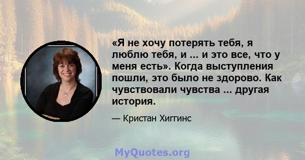 «Я не хочу потерять тебя, я люблю тебя, и ... и это все, что у меня есть». Когда выступления пошли, это было не здорово. Как чувствовали чувства ... другая история.