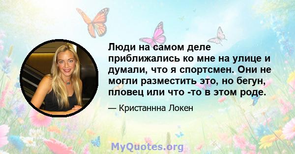 Люди на самом деле приближались ко мне на улице и думали, что я спортсмен. Они не могли разместить это, но бегун, пловец или что -то в этом роде.