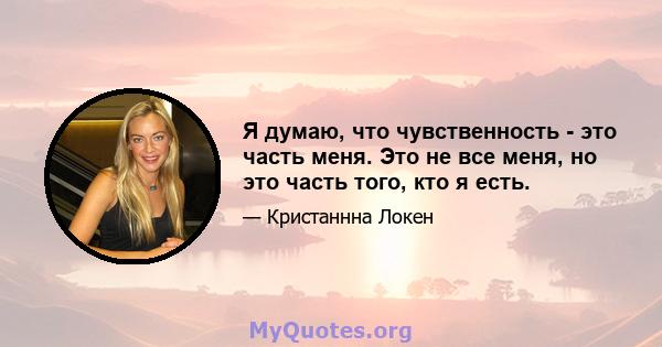 Я думаю, что чувственность - это часть меня. Это не все меня, но это часть того, кто я есть.