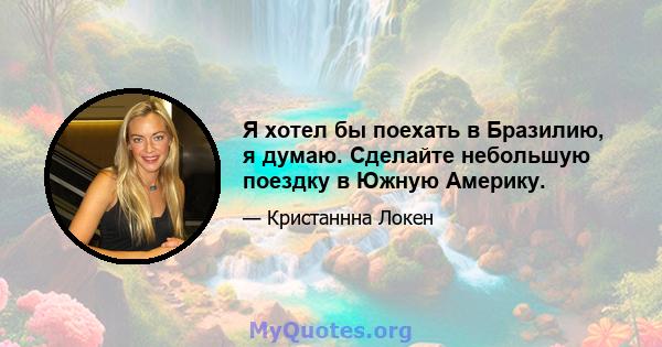 Я хотел бы поехать в Бразилию, я думаю. Сделайте небольшую поездку в Южную Америку.