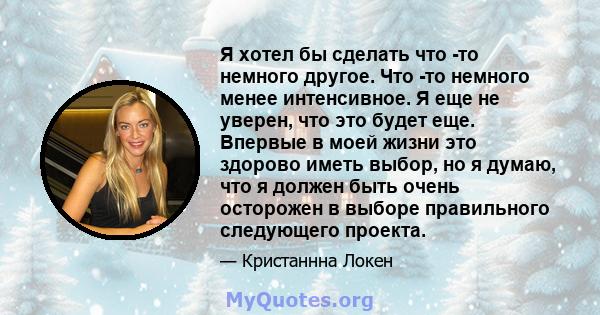 Я хотел бы сделать что -то немного другое. Что -то немного менее интенсивное. Я еще не уверен, что это будет еще. Впервые в моей жизни это здорово иметь выбор, но я думаю, что я должен быть очень осторожен в выборе