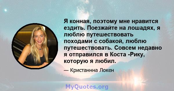 Я конная, поэтому мне нравится ездить. Поезжайте на лошадях, я люблю путешествовать походами с собакой, люблю путешествовать. Совсем недавно я отправился в Коста -Рику, которую я любил.