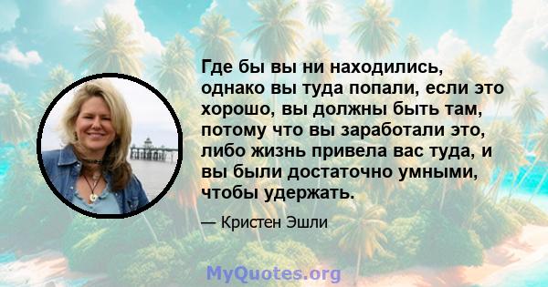 Где бы вы ни находились, однако вы туда попали, если это хорошо, вы должны быть там, потому что вы заработали это, либо жизнь привела вас туда, и вы были достаточно умными, чтобы удержать.