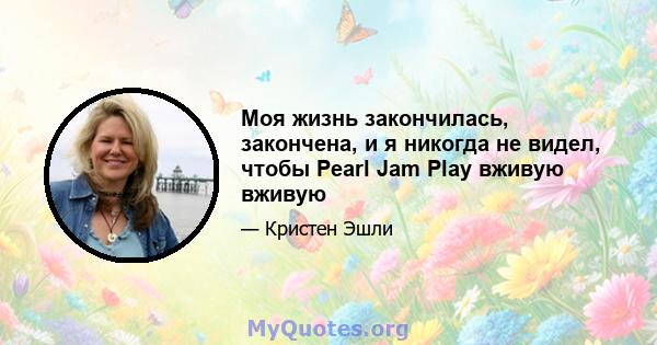 Моя жизнь закончилась, закончена, и я никогда не видел, чтобы Pearl Jam Play вживую вживую